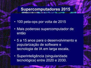•100 peta-ops por volta de 2015 
•Mais poderoso supercomputador de então 
•5 a 15 anos para o desenvolvimento e popularização de software e tecnologia de IA em larga escala, 
•Superinteligência (singularidade tecnológica) entre 2020 e 2030. 
Supercomputadores 2015  