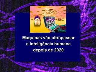 Máquinas vão ultrapassar 
a inteligência humana 
depois de 2020  