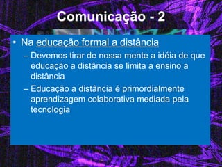 Comunicação - 2 
•Na educação formal a distância 
–Devemos tirar de nossa mente a idéia de que educação a distância se limita a ensino a distância 
–Educação a distância é primordialmente aprendizagem colaborativa mediada pela tecnologia  