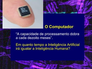 “A capacidade de processamento dobra a cada dezoito meses”. 
Em quanto tempo a Inteligência Artificial irá igualar a Inteligência Humana? 
O Computador  