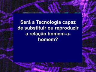 Será a Tecnologia capaz de substituir ou reproduzir a relação homem-a- homem?  