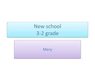 New school 
3-2 grade 
Mery 
 