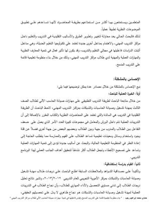 المتعلمـــــين ويســـــتمتعون بهـــــا أكثـــــر مـــــن اســـــتمتاعهم بطريقـــــة المحاضـــــرة، لأنهـــــا تســـــاعدهم علـــــي تطبيـــــق 
الموضوعات النظرية تطبيقاً عملي اً. 
لــذلك فالبحــث الحــالي يعــد محاولــة لتغييــر وتطــوير الطــرق والأســاليب التقليديــة فــي التــدريب والتعلــيم داخــل 
م ا ركز التدريب المهني، والاهتمام بمداخل أخرى جديدة تعتمد علي تكنولوجيا التعليم الحديثـة، وهـي مـداخل 
أثبتت الد ا رسات فاعليتها في مجالي التعليم والتدريب، وقد يكون لها تأثير فعال في تنمية المعارف النظريـة 
والمها ا رت العملية والمهنية لدي طلاب م ا ركز التدريب المهني، وذلك من خلال بناء منظومة تعليمية قائمة 
علي التدريب المدمج. 
الإحساس بالمشكلة: 
نبع الإحساس بالمشكلة من خلال مصادر عدة يمكن توضيحها فيما يلي: 
أولا : الخبرة العملية للباحث: 
مــن خــلال متابعــة الباحــث لطريقــة التــدريب التطبيقــي علــي مهــا ا رت صــيانة الحاســب ا لــي لطــلاب الصــف 
الثالـــث بمهنـــة تشـــغيل وصـــيانة الحاســـبات والشـــبكات بم ا ركـــز التـــدريب المهنـــي، لاحـــظ الباحـــث أن الطريقـــة 
التقليدية في التدريب هي السائدة والتي تعتمد على المحاضـ ا رت النظريـة والكتـاب المقـرر بالإضـافة إلـى أن 
التــدريبات العمليــة تــتم داخــل الــورا والمعامــل فــي مجموعــات كبيــرة العــدد الأمــر الــذي يعمــل علــي ضــعف 
التفاعــل بــين الطــلاب والمــدرب مـن جهــة وبــين الطــلاب وبعضـهم الــبعض مــن جهــة أخـري فضــلاً عــن قلــة 
وجــود واســتخدام وســائل ومعينــات تعليميــة تســاعد الطــلاب علــى الفهــم والممارســة ممــا يتطلــب الحاجــة إلــى 
إعادة النظر في المنظومة التعليمية الحالية، والبحث عن أساليب جديدة تؤدى إلـى تنميـة المهـا ا رت العمليـة 
وتساعد على تصحيح الأخطاء وتجعل الطلاب أكثر نشـاطاً لتحقيـق أهـداف الجانـب العملـي لهـذا البرنـامج 
التدريبي. 
ثاني اً: القيام بد ا رسة إستكشافية: 
وتأكيـــداً علـــى مصـــداقية الشـــواهد والملاحظـــات الســـابقة اطلـــع الباحـــث علـــي درجـــات طـــلاب مهنـــة تشـــغيل 
2913 ، وتشير نتائج تحليل / وصيانة الحاسبات والشبكات بمركز الأمي رية التجريبي للعام التدريبي 2912 
درجــات الطــلاب إلــي تــدني مســتوي التحصــيل والأداء المهــاري للطــلاب، وأن نجــاح الطــلاب فــي التــدريبات 
العمليــة لمهنــة تشــغيل وصــيانة الحاســبات والشــبكات هــو نجــاح ظــاهري لا يــدل علــي تحصــيلهم الحقيقــي، 
حمدي محمد إبراهيم رجب : " بناء منظومة تعليمية قائمة علي التدريب المدمج وقياس فاعليتها في تنمية مهارات صيانة الحاسب الاّلي لطلاب مراكز التدريب المهني " 
 