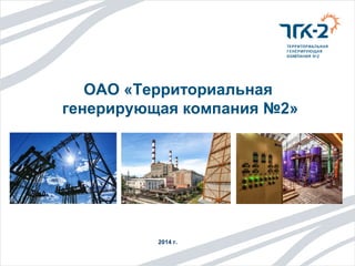 ОАО «Территориальная 
генерирующая компания №2» 
2014 г. 
 