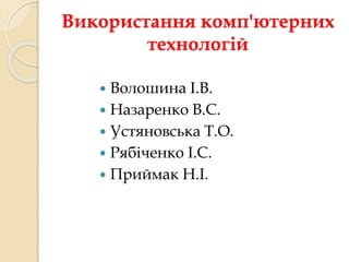 Використання комп'ютерних 
технологій 
 Волошина І.В. 
 Назаренко В.С. 
 Устяновська Т.О. 
 Рябіченко І.С. 
 Приймак Н.І. 
 