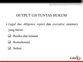 OUTPUT UJI TUNTAS HUKUM 
• Legal due diligence report dan executive summary 
yang berisi: 
 Resiko dan temuan 
 Konsekue...