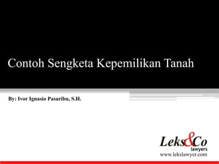 Contoh Sengketa Kepemilikan Tanah 
www.lekslawyer.com 
By: Ivor Ignasio Pasaribu, S.H. 
 