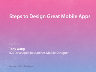 Lecture
Tony Wang
iOS Developer, Researcher, Mobile Designer
Copyright © 2014 Tony Wang
Steps to Design Great Mobile Apps
 