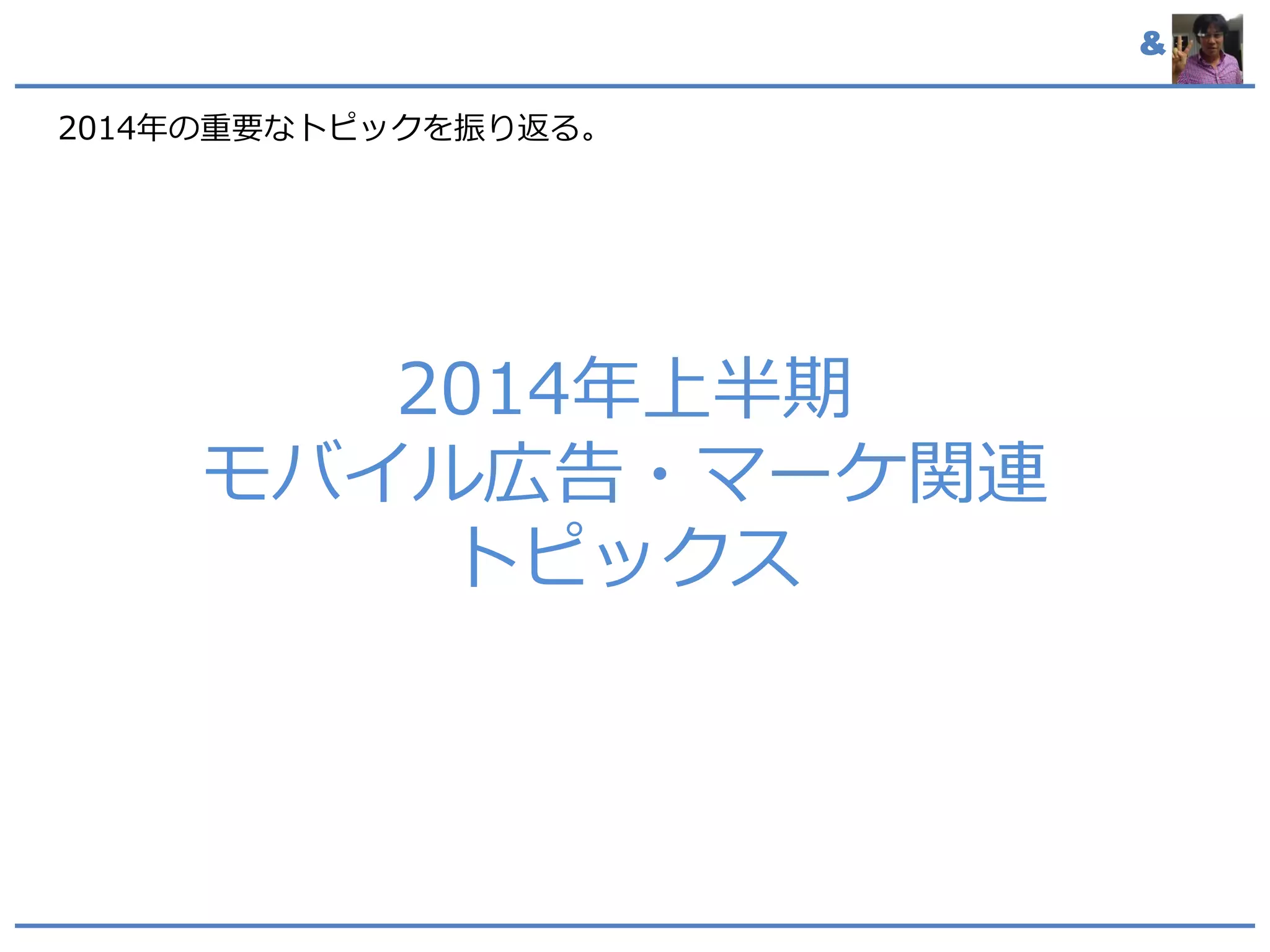 &
2014年上半期
モバイル広告・マーケ関連
トピックス
2014年の重要なトピックを振り返る。
 