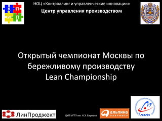 Открытый чемпионат Москвы по
бережливому производству
Lean Championship
НОЦ «Контроллинг и управленческие инновации»
Центр...