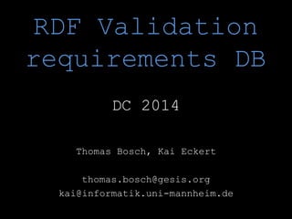 RDF Validation
requirements DB
DC 2014
Thomas Bosch, Kai Eckert
thomas.bosch@gesis.org
kai@informatik.uni-mannheim.de
 