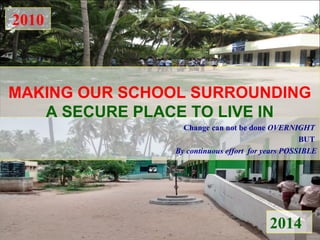 2010 
MAKING OUR SCHOOL SURROUNDING 
A SECURE PLACE TO LIVE IN 
Change can not be done OVERNIGHT 
BUT 
By continuous effort for years POSSIBLE 
2014 
 