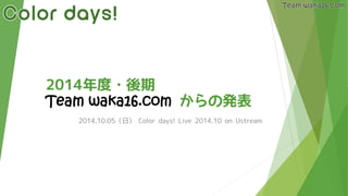2014年度・後期 Team waka16.comからの発表 
2014.10.05（日）Color days! Live 2014.10 on Ustream  