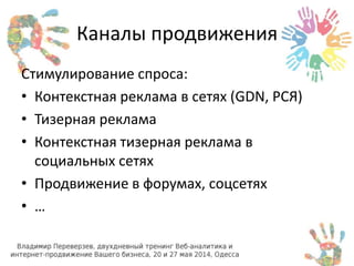 Каналы продвижения 
Стимулирование спроса: 
• Контекстная реклама в сетях (GDN, РСЯ) 
• Тизерная реклама 
• Контекстная тизерная реклама в 
социальных сетях 
• Продвижение в форумах, соцсетях 
• … 
 