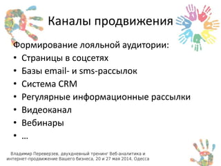 Каналы продвижения 
Формирование лояльной аудитории: 
• Страницы в соцсетях 
• Базы email- и sms-рассылок 
• Система CRM 
• Регулярные информационные рассылки 
• Видеоканал 
• Вебинары 
• … 
 
