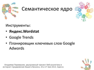 Семантическое ядро 
Инструменты: 
• Яндекс.Wordstat 
• Google Trends 
• Планировщик ключевых слов Google 
Adwords 
 