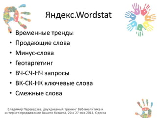 Яндекс.Wordstat 
• Временные тренды 
• Продающие слова 
• Минус-слова 
• Геотаргетинг 
• ВЧ-СЧ-НЧ запросы 
• ВК-СК-НК ключевые слова 
• Смежные слова 
 