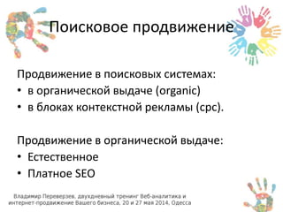 Поисковое продвижение 
Продвижение в поисковых системах: 
• в органической выдаче (organic) 
• в блоках контекстной рекламы (cpc). 
Продвижение в органической выдаче: 
• Естественное 
• Платное SEO 
 