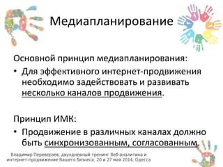 Медиапланирование 
Основной принцип медиапланирования: 
• Для эффективного интернет-продвижения 
необходимо задействовать и развивать 
несколько каналов продвижения. 
Принцип ИМК: 
• Продвижение в различных каналах должно 
быть синхронизованным, согласованным. 
 