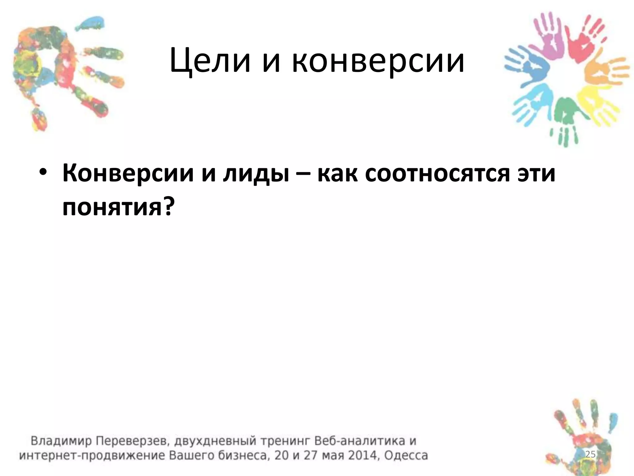 Цели и конверсии 
• Конверсии и лиды – как соотносятся эти 
понятия? 
25 
 