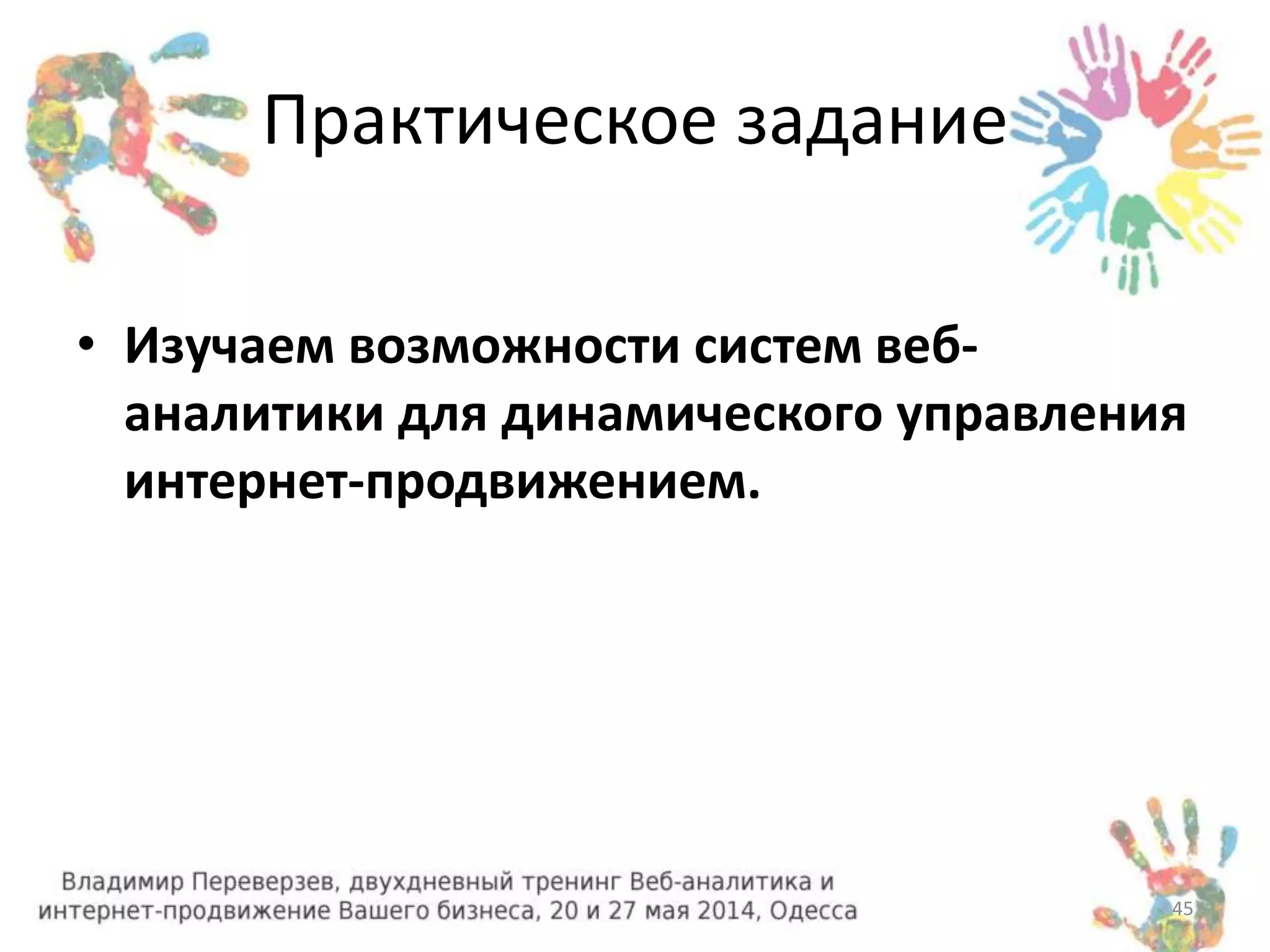 Практическое задание 
• Изучаем возможности систем веб- 
аналитики для динамического управления 
интернет-продвижением. 
45 
