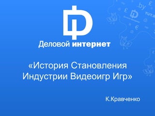 «История Становления 
Индустрии Видеоигр Игр» 
К.Кравченко 
 
