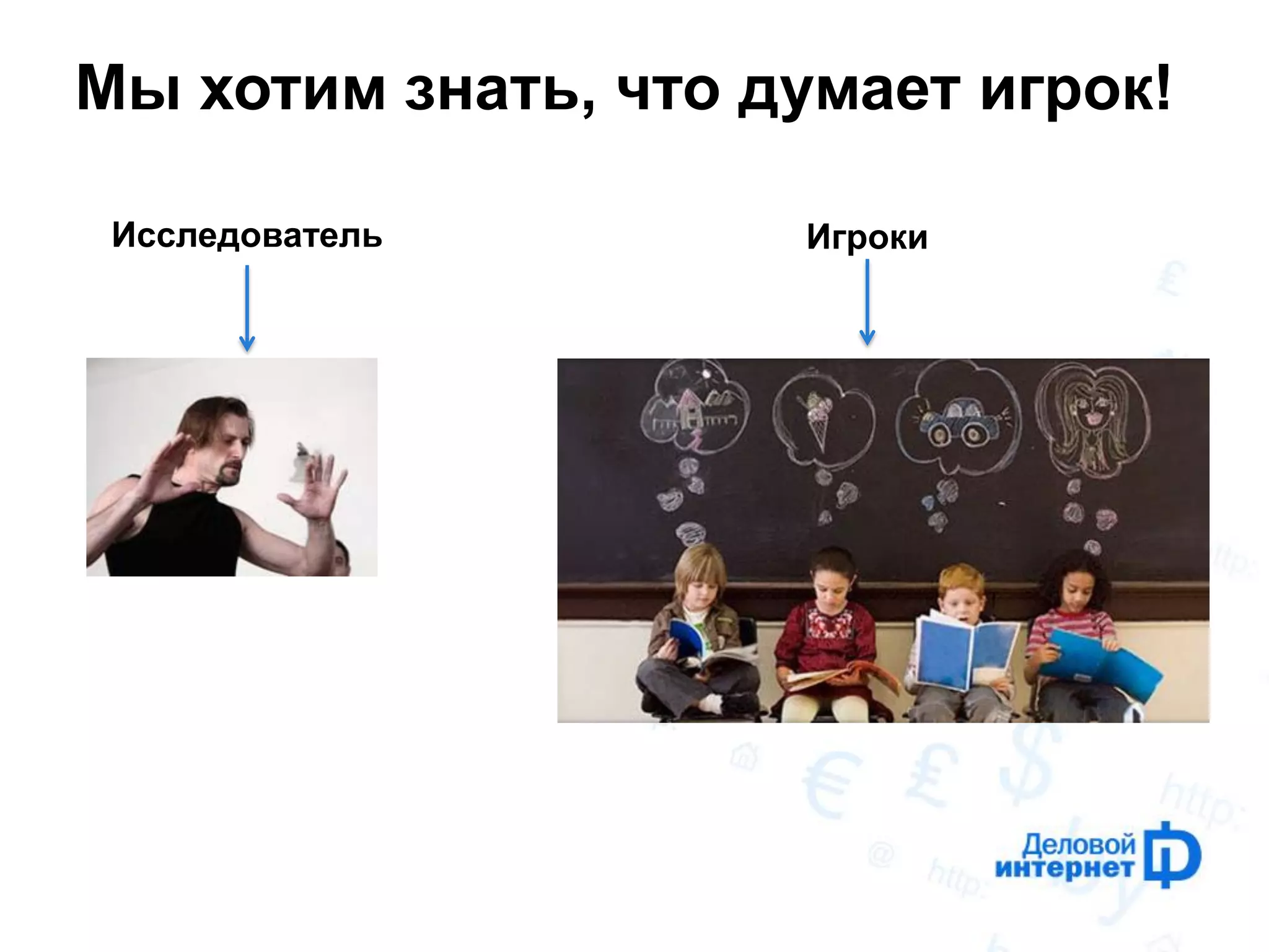 Мы хотим знать, что думает игрок! 
Исследователь 
Игроки  