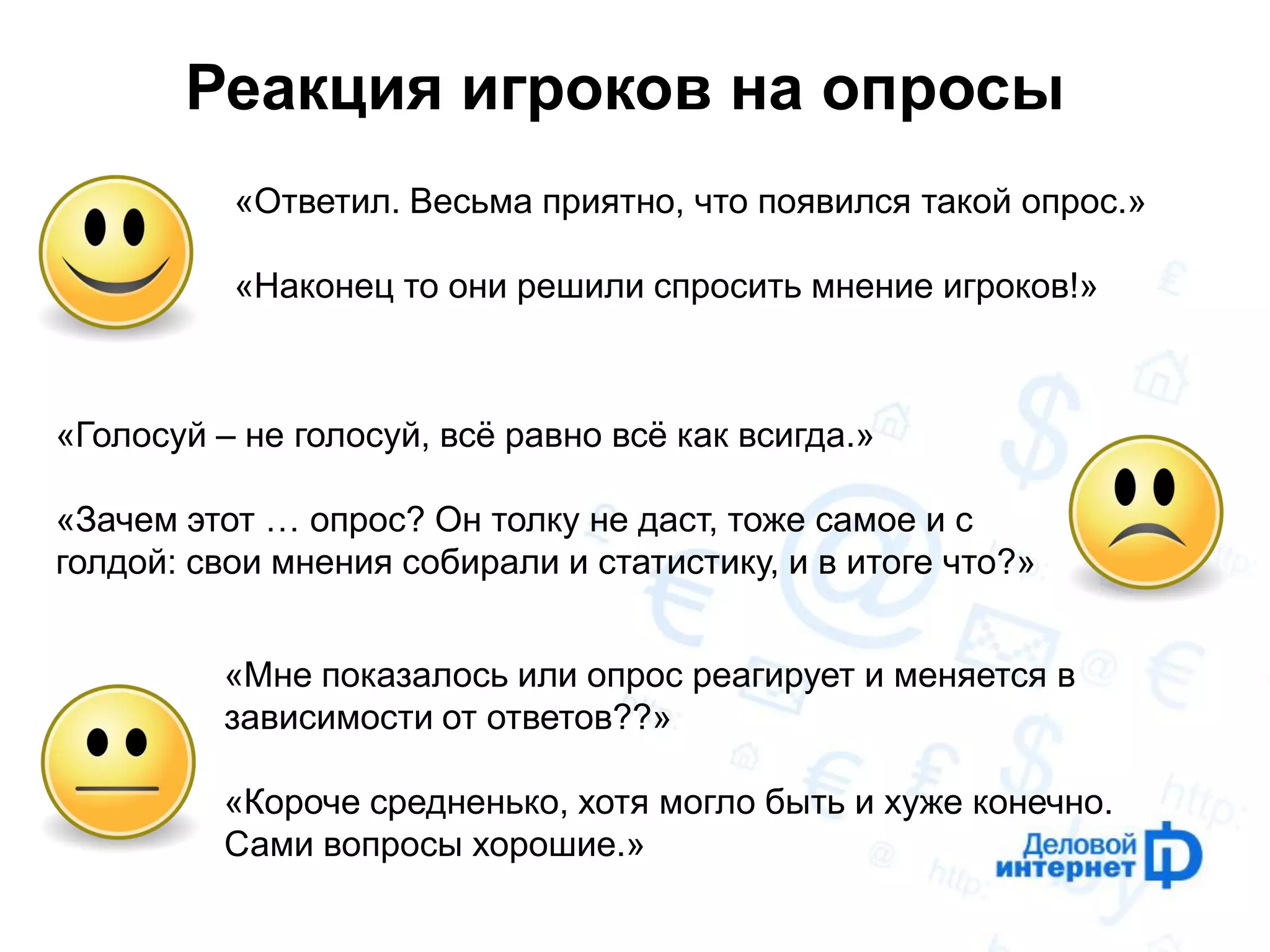 Реакция игроков на опросы 
«Голосуй – не голосуй, всё равно всё как всигда.» 
«Зачем этот … опрос? Он толку не даст, тоже самое и с голдой: свои мнения собирали и статистику, и в итоге что?» 
«Ответил. Весьма приятно, что появился такой опрос.» «Наконец то они решили спросить мнение игроков!» 
«Мне показалось или опрос реагирует и меняется в зависимости от ответов??» 
«Короче средненько, хотя могло быть и хуже конечно. Сами вопросы хорошие.»  