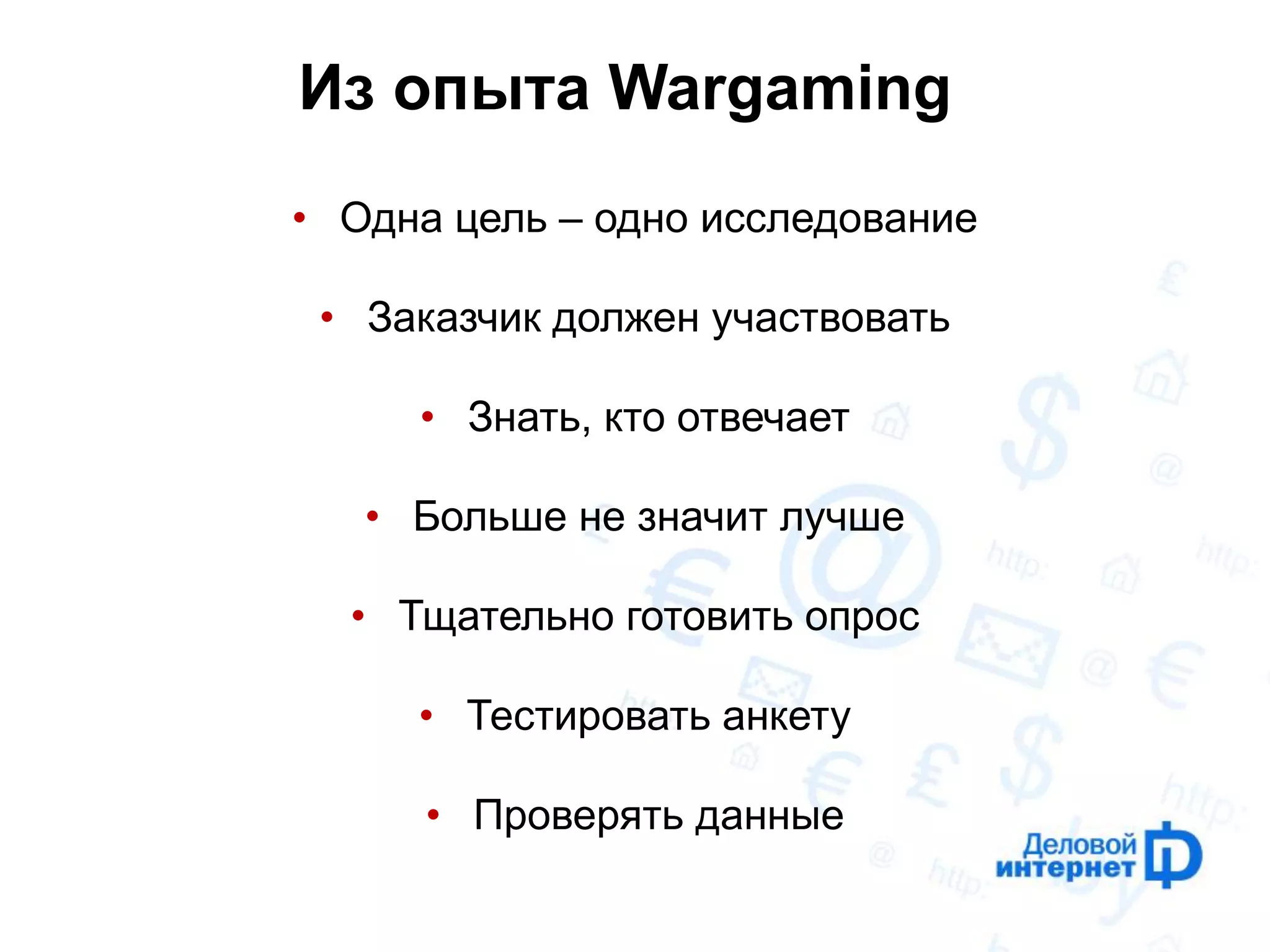 Из опыта Wargaming 
•Одна цель – одно исследование 
•Заказчик должен участвовать 
•Знать, кто отвечает 
•Больше не значит лучше 
•Тщательно готовить опрос 
•Тестировать анкету 
•Проверять данные  