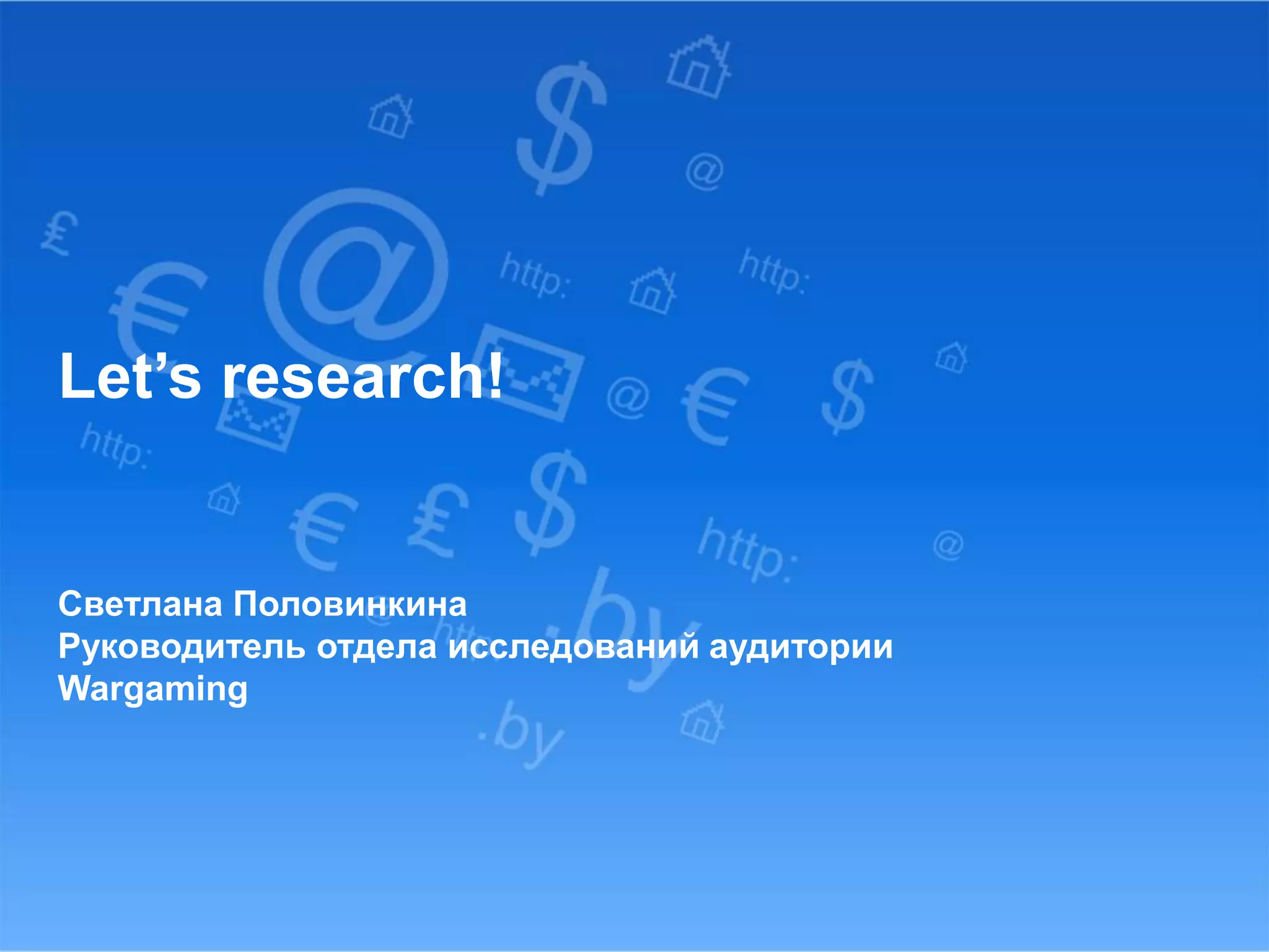 Let’s research! 
Светлана Половинкина 
Руководитель отдела исследований аудитории 
Wargaming 