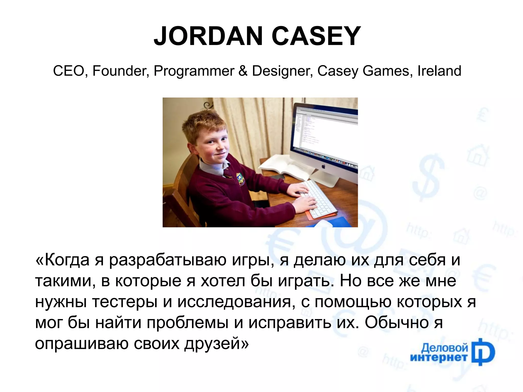 JORDAN CASEY 
CEO, Founder, Programmer & Designer, Casey Games, Ireland 
«Когда я разрабатываю игры, я делаю их для себя и такими, в которые я хотел бы играть. Но все же мне нужны тестеры и исследования, с помощью которых я мог бы найти проблемы и исправить их. Обычно я опрашиваю своих друзей»  
