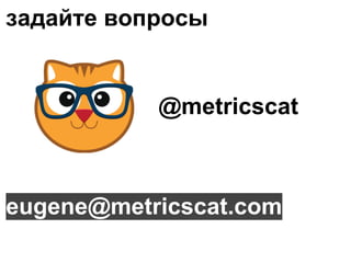 задайте вопросы 
@metricscat 
eugene@metricscat.com 
