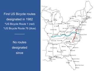 First US Bicycle routes 
designated in 1982 
*US Bicycle Route 1 (red) 
*US Bicycle Route 76 (blue) 
_______ 
No routes 
designated 
since  