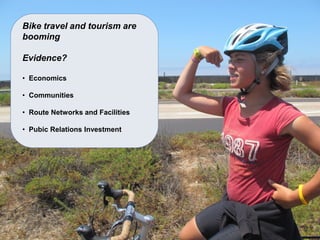 Bike travel and tourism are booming Evidence? 
• Economics 
• Communities 
• Route Networks and Facilities 
• Pubic Relations Investment  