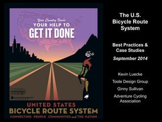 The U.S. Bicycle Route System 
Best Practices & Case Studies 
September 2014 
Kevin Luecke 
Toole Design Group 
Ginny Sullivan 
Adventure Cycling Association 
 