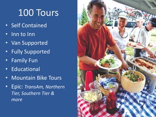 100 Tours 
•Self Contained 
•Inn to Inn 
•Van Supported 
•Fully Supported 
•Family Fun 
•Educational 
•Mountain Bike Tours 
•Epic: TransAm, Northern Tier, Southern Tier & more 
 