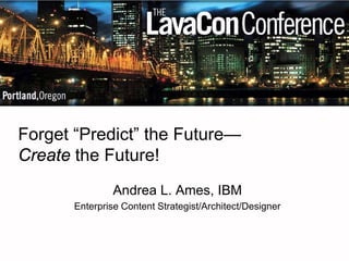 Forget “Predict” the Future— Create the Future! 
Andrea L. Ames, IBM 
Enterprise Content Strategist/Architect/Designer  