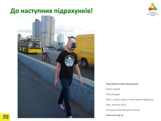 До наступних підрахунків! 
Над презентацією працювали: 
•Анна Гайдай 
•Аля Шандра 
Фото: за фото вдячні волонтерам підрахунку 
Київ, жовтень 2014 
Асоціація велосипедистів Києва 
www.avk.org.ua 
