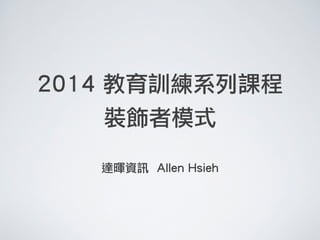 2014 教育訓練系列課程 
裝飾者模式 
! 
達暉資訊 Allen Hsieh 
 