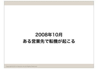 2008年10月 
ある営業先で転機が起こる 
Copyright(C)2014 Natural Link All Rights Reserved 
 