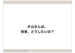 片山さんは、 
将来、どうしたいの？ 
Copyright(C)2014 Natural Link All Rights Reserved 
 