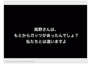高野さんは、 
もとからガッツがあったんでしょ？ 
私たちとは違いますよ 
Copyright(C)2014 Natural Link All Rights Reserved 
 