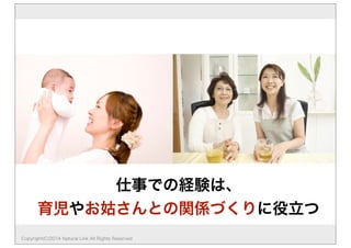 仕事での経験は、 
育児やお姑さんとの関係づくりに役立つ 
Copyright(C)2014 Natural Link All Rights Reserved 
 