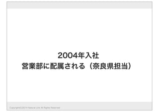 2004年入社　 
営業部に配属される（奈良県担当） 
Copyright(C)2014 Natural Link All Rights Reserved 
 