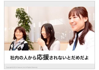 社内の人から応援されないとだめだよ 
Copyright(C)2014 Natural Link All Rights Reserved 
 