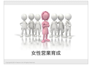 女性営業育成 
Copyright(C)2014 Natural Link All Rights Reserved 
 