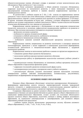 общеинтеллектуальные умения, обогащает словарь и развивает устную монологическую речь 
обучающихся. Курс изучается по 1 часу в неделю. 
В целях более успешного продвижения в общем развитии отдельных обучающихся, 
коррекции недостатков их психического развития, а также ликвидации имеющихся или 
предупреждения возможных пробелов в знаниях вводятся коррекционные групповые и 
индивидуальные занятия. 
В соответствии с учебным планом во 2 «Б», 3 «Б» классах на коррекционные занятия 
отводится 3 часа в неделю вне сетки обязательных учебных часов по утвержденному расписанию. 
Продолжительность занятий с одним учеником (или группой) не должна превышать 15-20 минут. 
В группы возможно объединение не более трех учеников, у которых обнаружены одинаковые 
пробелы или сходные затруднения в учебной деятельности. Работа с целым классом или большим 
количеством обучающихся на этих занятиях не допускается. 
Коррекционные занятия проводятся с обучающимися по мере выявления специалистами 
(педагогом, психологом и логопедом, дефектологом) индивидуальных пробелов в их развитии и 
обучении. При изучении школьников учитываются следующие показатели: 
- физическое состояние и развитие; 
- особенности и уровень познавательной сферы; 
- отношение к учебной деятельности, особенности мотивации; 
- особенности эмоционально-личностной сферы; 
- особенности освоения основной образовательной программы начального общего 
29 
образования. 
Коррекционные занятия, направленные на развитие психических и сенсорных процессов 
(психокоррекция), проводятся с целью коррекции и компенсации недостатков формирования 
познавательной деятельности и эмоционально-волевой сферы обучающихся с задержкой 
психического развития. 
Коррекционные занятия по восполнению пробелов в знаниях по предметам направлены на: 
- повышение уровня общего развития обучающихся; 
- восполнение пробелов предшествующего развития и обучения; 
- индивидуальную работу по формированию недостаточно освоенных учебных умений и 
навыков; 
- индивидуальную помощь обучающимся, не освоившим учебные программы начального 
общего образования в определенные временные сроки; 
- коррекцию отклонений в развитии познавательной сферы и речи; 
- целенаправленную подготовку к восприятию нового учебного материала; 
- дополнительное обучение младших школьников приемам выполнения отдельных 
универсальных учебных действий (коммуникативных, познавательных, регулятивных), 
направленных на формирование метапредметных результатов. 
ОСНОВНОЕ ОБЩЕЕ ОБРАЗОВАНИЕ 
Основное общее образование обеспечивает личностное самоопределение обучающихся – 
формирование нравственных качеств личности, мировоззренческой позиции, гражданской 
зрелости; готовность к профессиональному выбору, к самостоятельному решению проблем в 
различных видах и сферах деятельности, к развитию творческих способностей. 
Содержание образования на уровне основного общего образования является относительно 
завершенным и базовым для продолжения обучения на уровне среднего общего образования или в 
учреждении профессионального образования, создает условия для получения обязательного 
среднего (полного) общего образования, подготовки учеников к выбору профиля дальнейшего 
образования, их социального самоопределения и самообразования. Для основного общего 
образования учебный план представлен: 
- учебным планом классов, реализующих традиционную систему обучения основного 
общего образования (5, 6 «Б», 7 «А», 8 «А», 9 «А», 9 «Б»); 
 