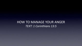 HOW TO MANAGE YOUR ANGER 
TEXT: 1 Corinthians 13:5 
 