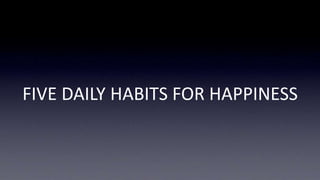 FIVE DAILY HABITS FOR HAPPINESS 
 