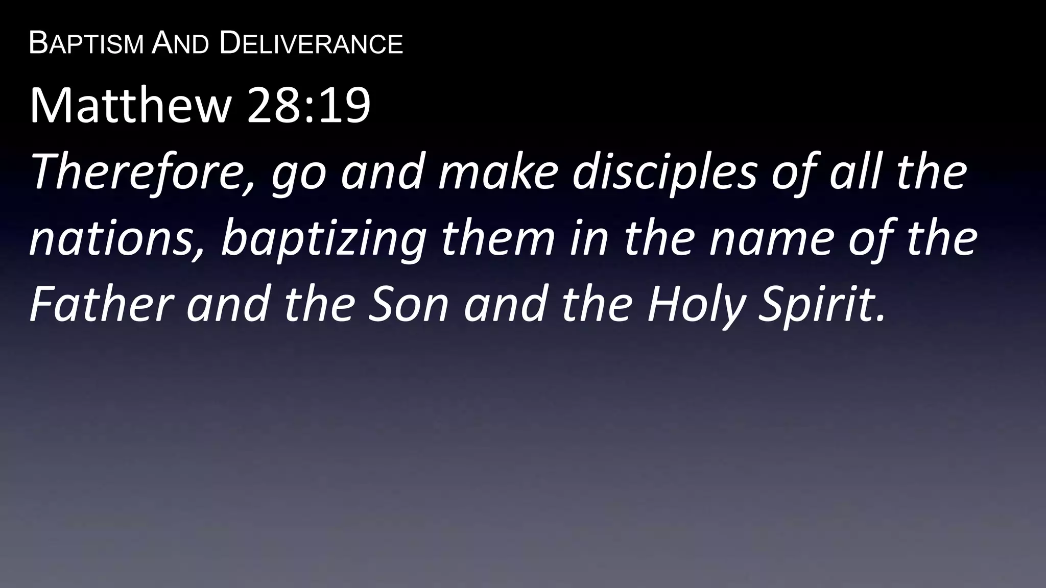 BAPTISM AND DELIVERANCE 
Matthew 28:19 
Therefore, go and make disciples of all the 
nations, baptizing them in the name of the 
Father and the Son and the Holy Spirit. 
 